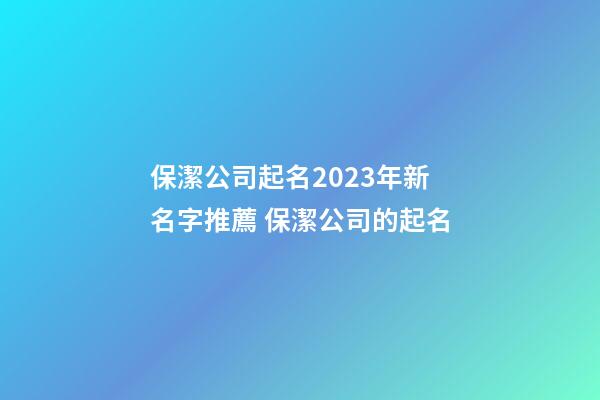 保潔公司起名2023年新名字推薦 保潔公司的起名-第1張-公司起名-玄機派